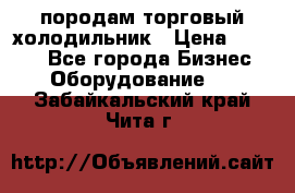 породам торговый холодильник › Цена ­ 6 000 - Все города Бизнес » Оборудование   . Забайкальский край,Чита г.